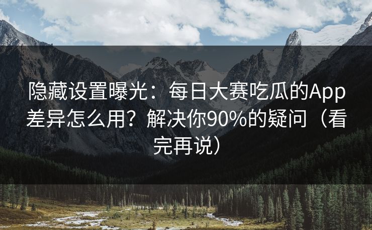 隐藏设置曝光:每日大赛吃瓜的App差异怎么用?解决你90%的疑问(看完再说)