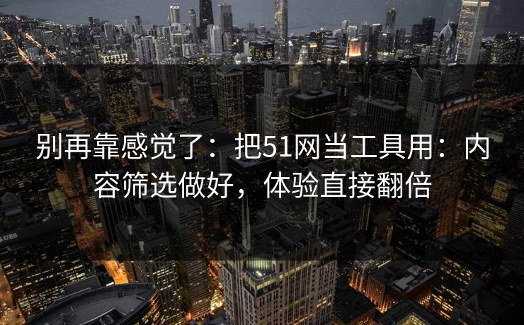 别再靠感觉了：把51网当工具用：内容筛选做好，体验直接翻倍