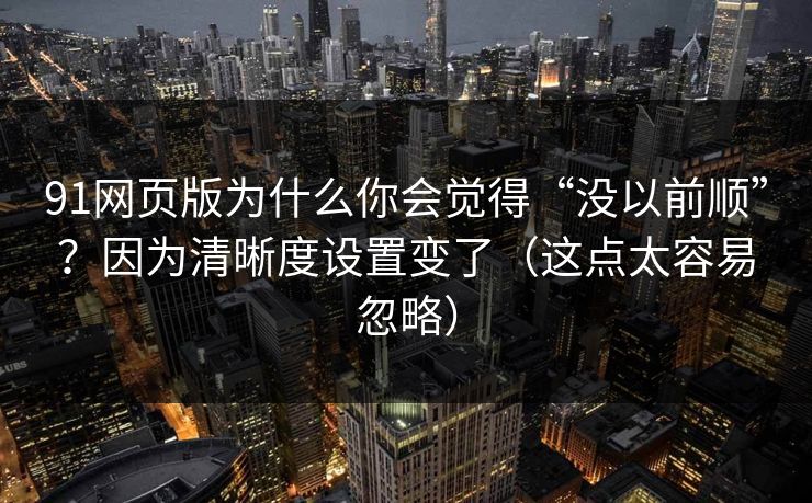 91网页版为什么你会觉得“没以前顺”？因为清晰度设置变了（这点太容易忽略）