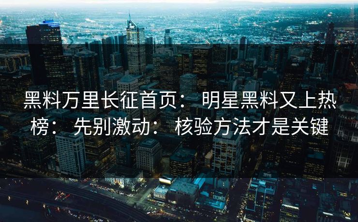 黑料万里长征首页: 明星黑料又上热榜: 先别激动: 核验方法才是关键