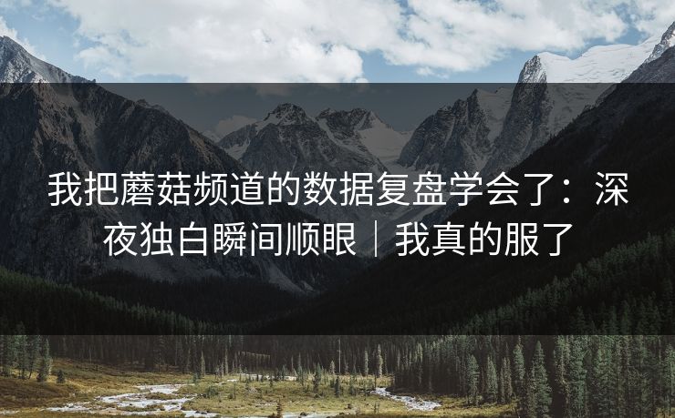 我把蘑菇频道的数据复盘学会了：深夜独白瞬间顺眼｜我真的服了