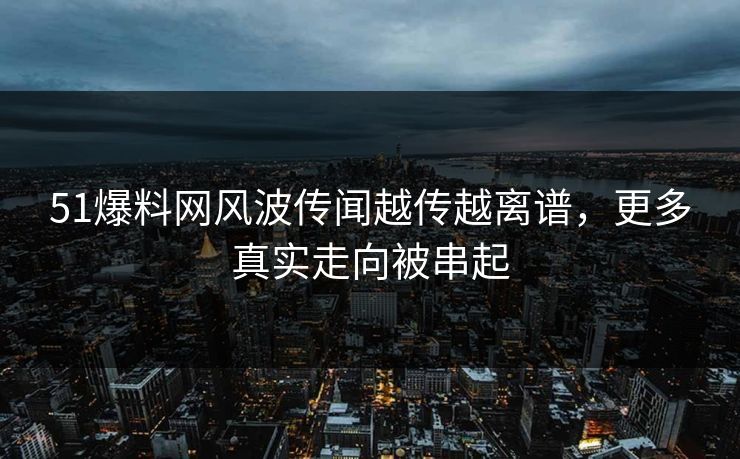 51爆料网风波传闻越传越离谱，更多真实走向被串起