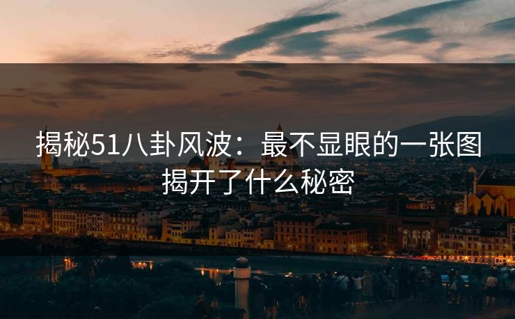 揭秘51八卦风波：最不显眼的一张图揭开了什么秘密